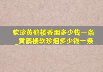 软珍黄鹤楼香烟多少钱一条_黄鹤楼软珍烟多少钱一条