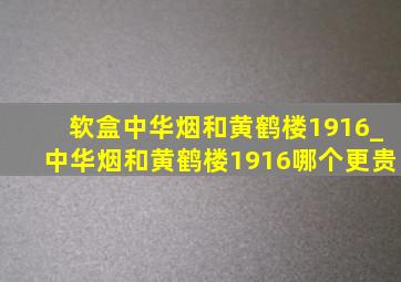 软盒中华烟和黄鹤楼1916_中华烟和黄鹤楼1916哪个更贵