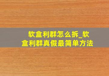 软盒利群怎么拆_软盒利群真假最简单方法