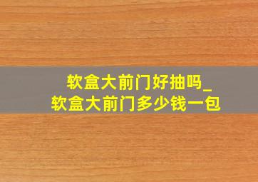 软盒大前门好抽吗_软盒大前门多少钱一包