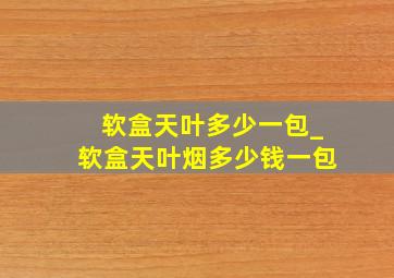 软盒天叶多少一包_软盒天叶烟多少钱一包