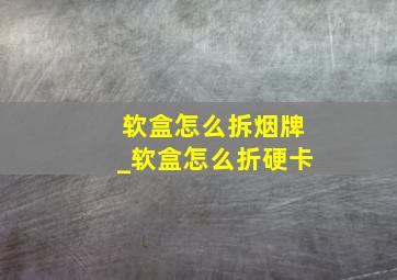 软盒怎么拆烟牌_软盒怎么折硬卡