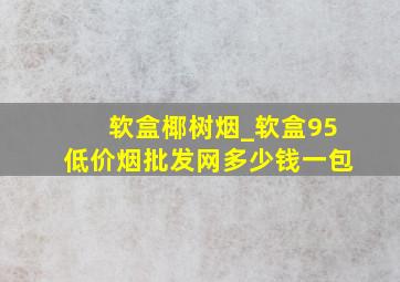 软盒椰树烟_软盒95(低价烟批发网)多少钱一包