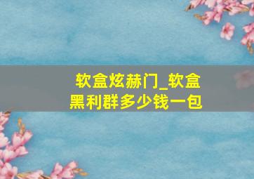 软盒炫赫门_软盒黑利群多少钱一包