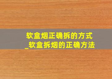 软盒烟正确拆的方式_软盒拆烟的正确方法