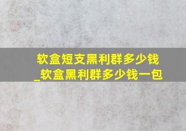 软盒短支黑利群多少钱_软盒黑利群多少钱一包