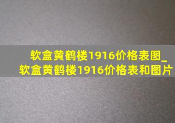 软盒黄鹤楼1916价格表图_软盒黄鹤楼1916价格表和图片