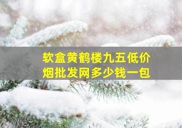 软盒黄鹤楼九五(低价烟批发网)多少钱一包