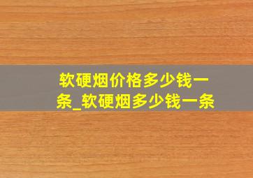 软硬烟价格多少钱一条_软硬烟多少钱一条