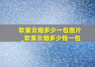 软紫云烟多少一包图片_软紫云烟多少钱一包