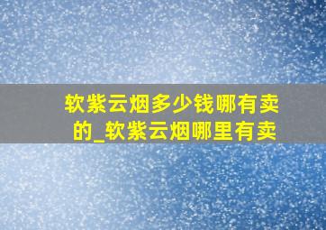 软紫云烟多少钱哪有卖的_软紫云烟哪里有卖