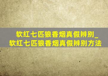 软红七匹狼香烟真假辨别_软红七匹狼香烟真假辨别方法