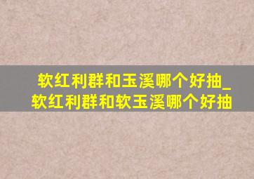 软红利群和玉溪哪个好抽_软红利群和软玉溪哪个好抽