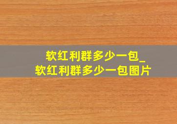 软红利群多少一包_软红利群多少一包图片
