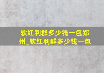 软红利群多少钱一包郑州_软红利群多少钱一包