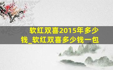 软红双喜2015年多少钱_软红双喜多少钱一包