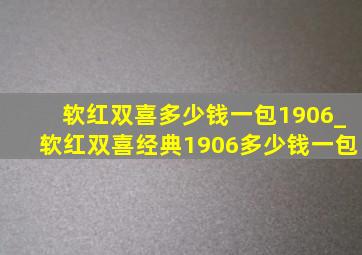 软红双喜多少钱一包1906_软红双喜经典1906多少钱一包