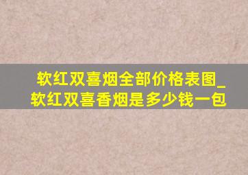 软红双喜烟全部价格表图_软红双喜香烟是多少钱一包