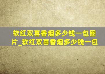 软红双喜香烟多少钱一包图片_软红双喜香烟多少钱一包