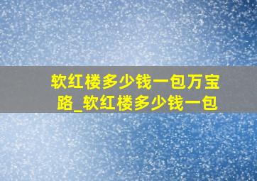 软红楼多少钱一包万宝路_软红楼多少钱一包