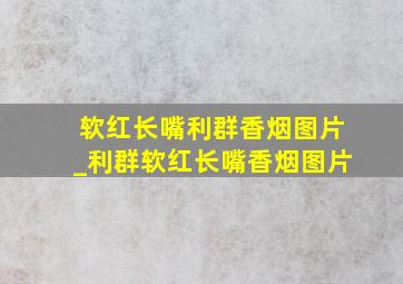 软红长嘴利群香烟图片_利群软红长嘴香烟图片