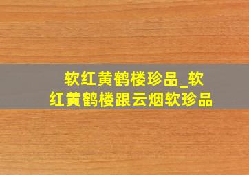 软红黄鹤楼珍品_软红黄鹤楼跟云烟软珍品