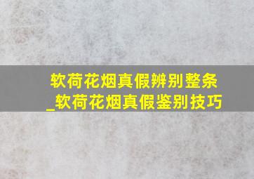 软荷花烟真假辨别整条_软荷花烟真假鉴别技巧