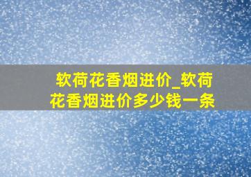 软荷花香烟进价_软荷花香烟进价多少钱一条