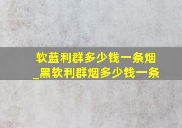 软蓝利群多少钱一条烟_黑软利群烟多少钱一条