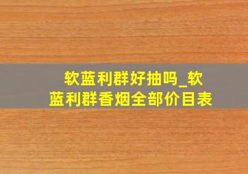 软蓝利群好抽吗_软蓝利群香烟全部价目表