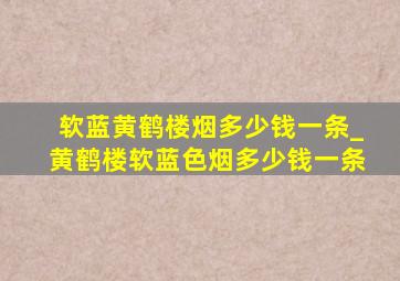 软蓝黄鹤楼烟多少钱一条_黄鹤楼软蓝色烟多少钱一条