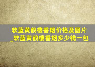 软蓝黄鹤楼香烟价格及图片_软蓝黄鹤楼香烟多少钱一包