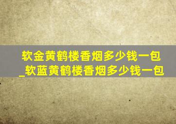 软金黄鹤楼香烟多少钱一包_软蓝黄鹤楼香烟多少钱一包