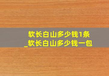 软长白山多少钱1条_软长白山多少钱一包