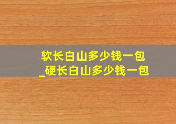 软长白山多少钱一包_硬长白山多少钱一包