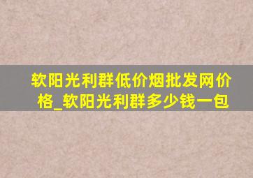 软阳光利群(低价烟批发网)价格_软阳光利群多少钱一包