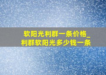 软阳光利群一条价格_利群软阳光多少钱一条