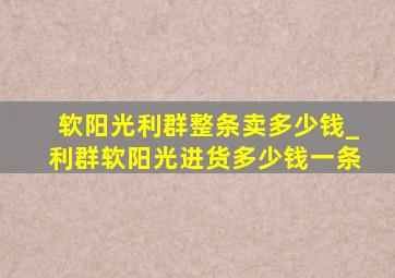 软阳光利群整条卖多少钱_利群软阳光进货多少钱一条