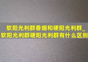 软阳光利群香烟和硬阳光利群_软阳光利群硬阳光利群有什么区别