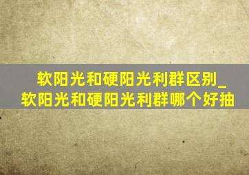 软阳光和硬阳光利群区别_软阳光和硬阳光利群哪个好抽