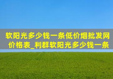 软阳光多少钱一条(低价烟批发网)价格表_利群软阳光多少钱一条