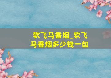 软飞马香烟_软飞马香烟多少钱一包