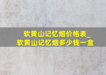 软黄山记忆烟价格表_软黄山记忆烟多少钱一盒