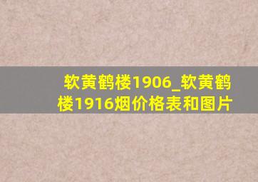 软黄鹤楼1906_软黄鹤楼1916烟价格表和图片