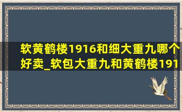 软黄鹤楼1916和细大重九哪个好卖_软包大重九和黄鹤楼1916哪个更好