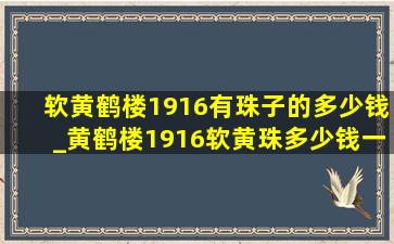 软黄鹤楼1916有珠子的多少钱_黄鹤楼1916软黄珠多少钱一条