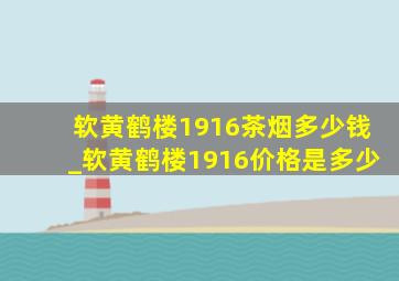 软黄鹤楼1916茶烟多少钱_软黄鹤楼1916价格是多少