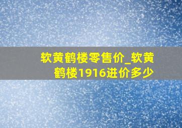 软黄鹤楼零售价_软黄鹤楼1916进价多少