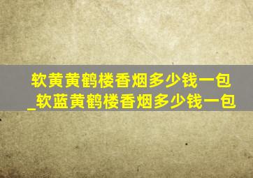 软黄黄鹤楼香烟多少钱一包_软蓝黄鹤楼香烟多少钱一包