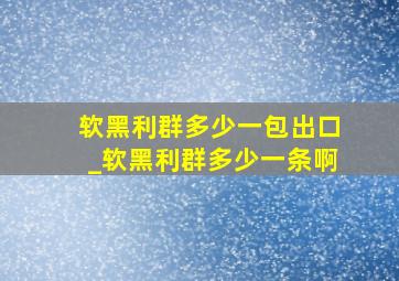 软黑利群多少一包出口_软黑利群多少一条啊